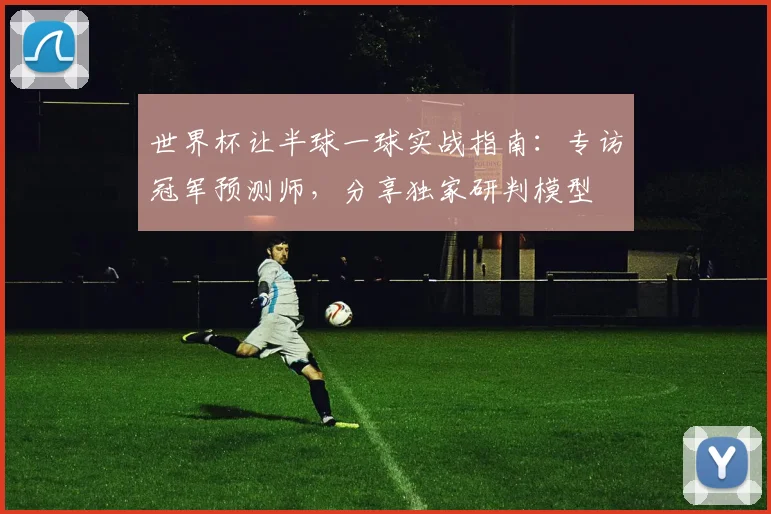 世界杯让半球一球实战指南:专访冠军预测师,分享独家研判模型