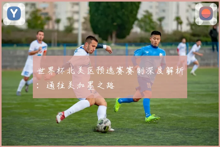 世界杯北美区预选赛赛制深度解析：通往美加墨之路