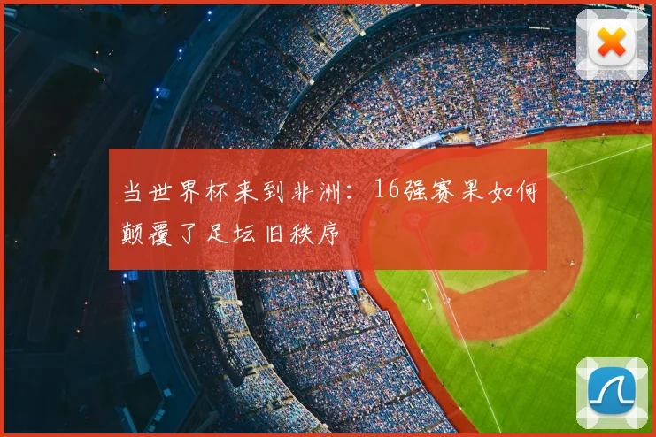 当世界杯来到非洲：16强赛果如何颠覆了足坛旧秩序