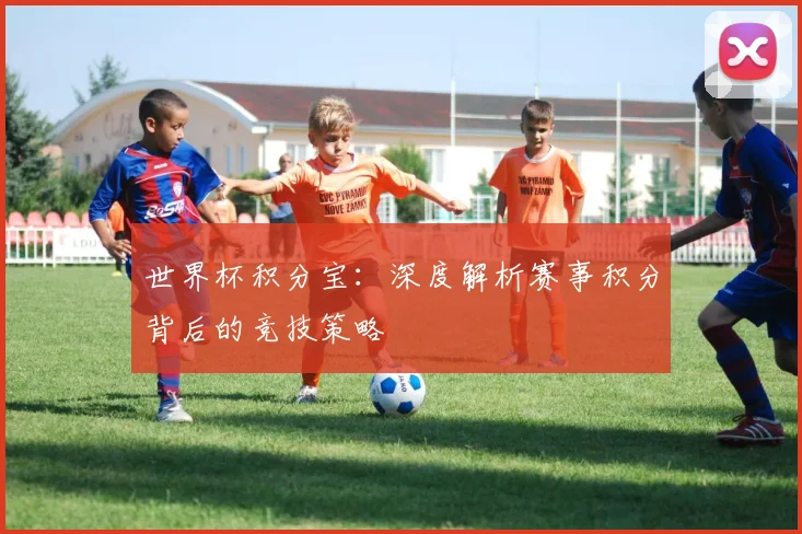世界杯积分宝：深度解析赛事积分背后的竞技策略
