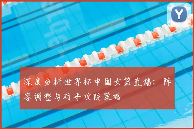 深度分析世界杯中国女篮直播:阵容调整与对手攻防策略