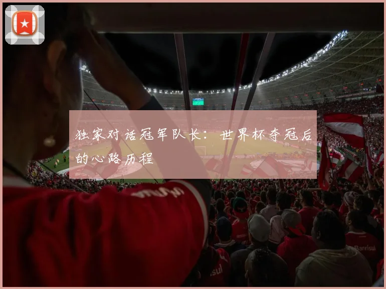 独家对话冠军队长：世界杯夺冠后的心路历程