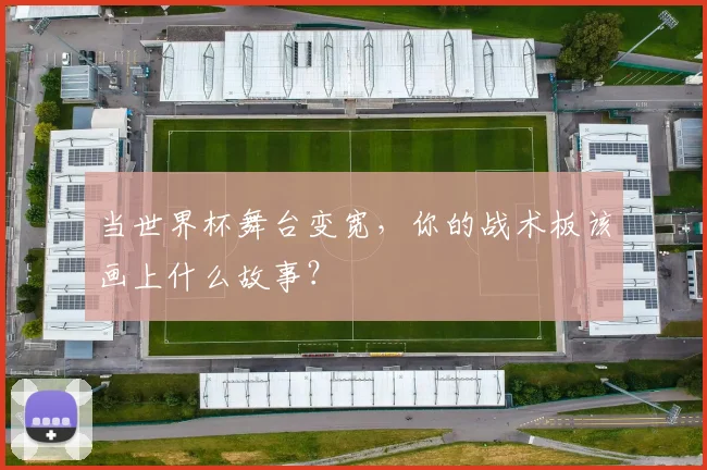 当世界杯舞台变宽，你的战术板该画上什么故事？