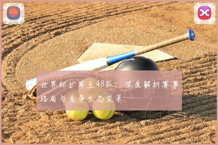 世界杯扩军至48队：深度解析赛事格局与竞争生态变革