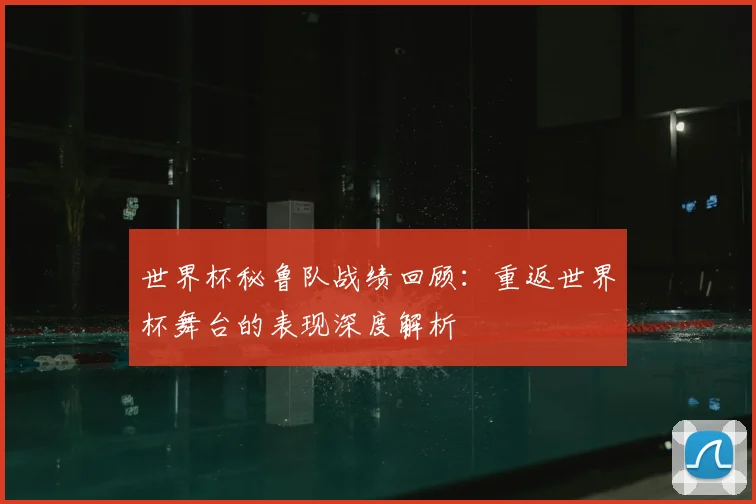 世界杯秘鲁队战绩回顾:重返世界杯舞台的表现深度解析