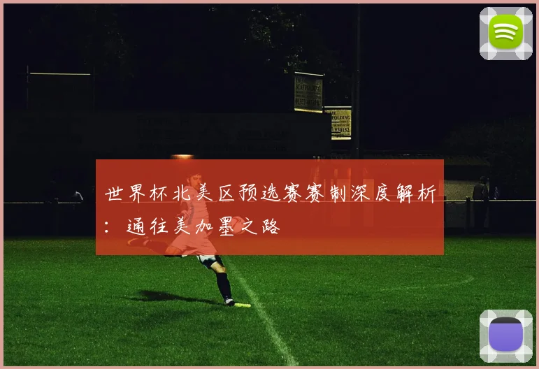 世界杯北美区预选赛赛制深度解析：通往美加墨之路