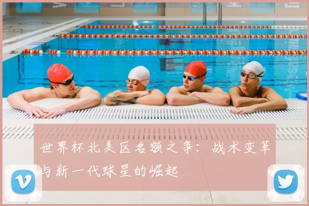 世界杯北美区名额之争：战术变革与新一代球星的崛起