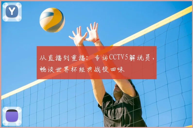 从直播到重播：专访CCTV5解说员，畅谈世界杯经典战役回味