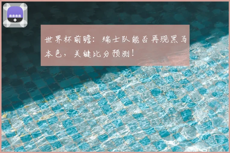 世界杯前瞻：瑞士队能否再现黑马本色，关键比分预测！