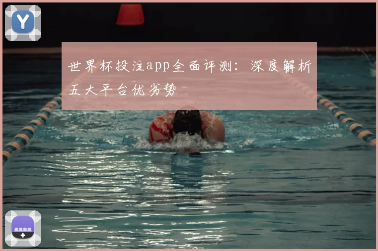 世界杯投注app全面评测：深度解析五大平台优劣势