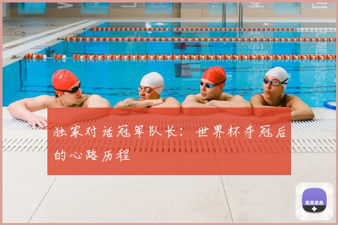 独家对话冠军队长:世界杯夺冠后的心路历程