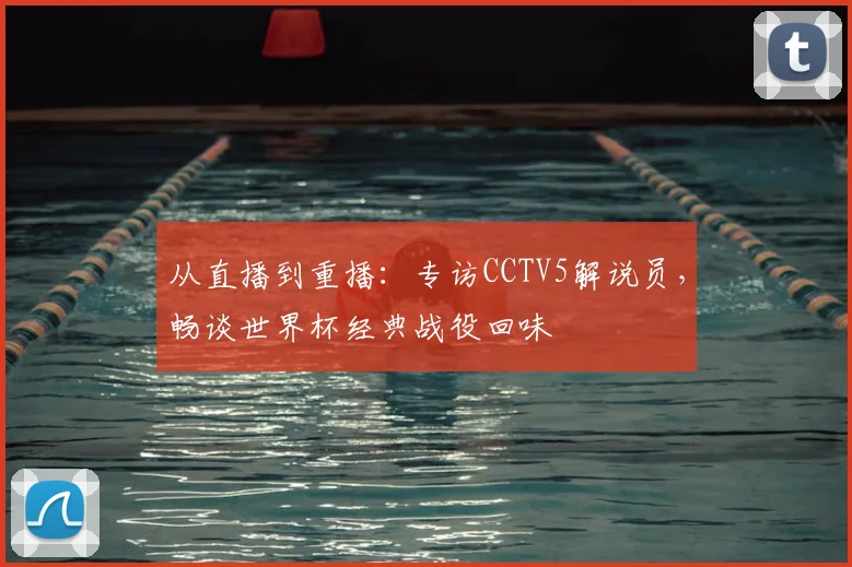 从直播到重播：专访CCTV5解说员，畅谈世界杯经典战役回味