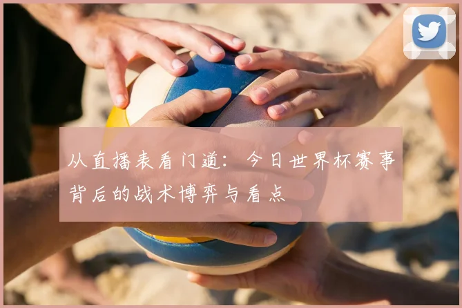 从直播表看门道：今日世界杯赛事背后的战术博弈与看点