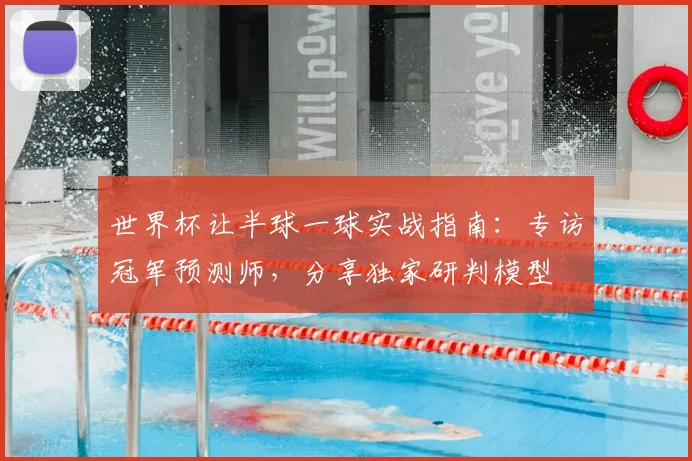 世界杯让半球一球实战指南:专访冠军预测师,分享独家研判模型