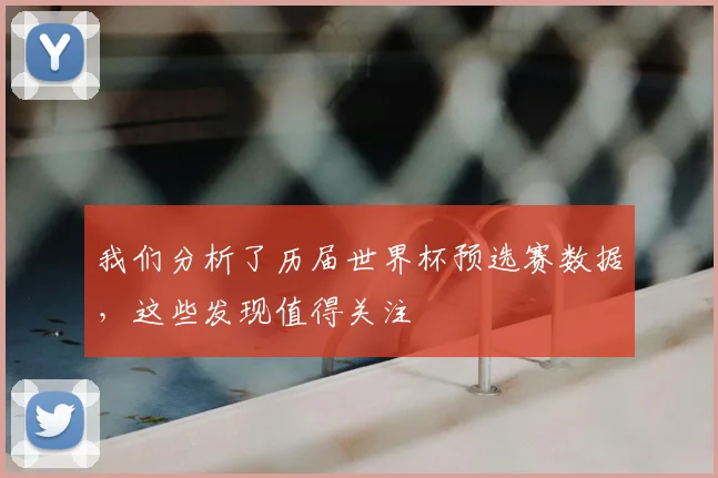 我们分析了历届世界杯预选赛数据，这些发现值得关注