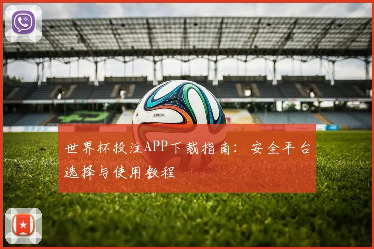 世界杯投注APP下载指南：安全平台选择与使用教程