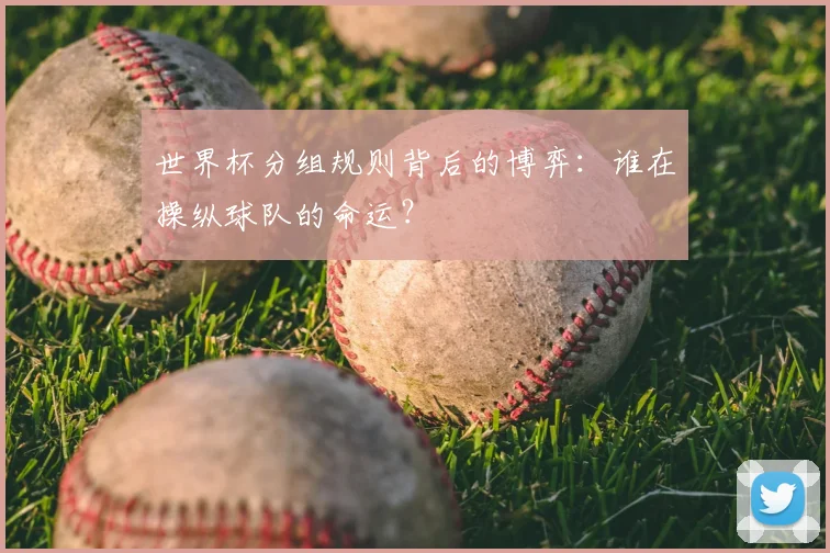 世界杯分组规则背后的博弈：谁在操纵球队的命运？