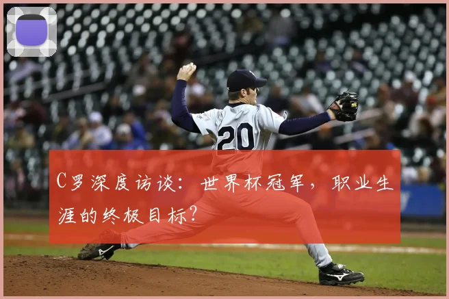 C罗深度访谈:世界杯冠军,职业生涯的终极目标?
