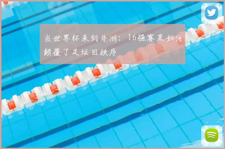 当世界杯来到非洲：16强赛果如何颠覆了足坛旧秩序
