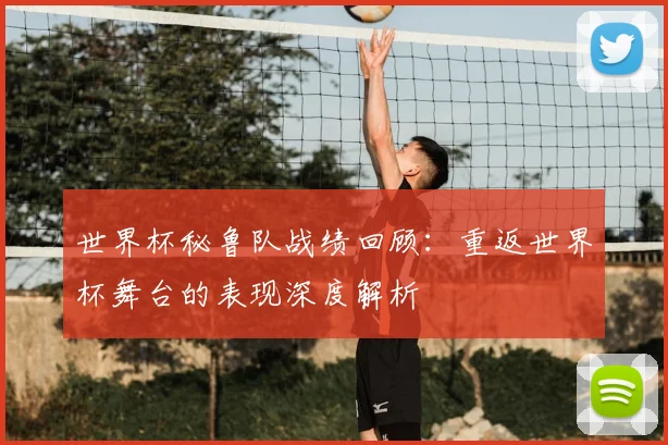 世界杯秘鲁队战绩回顾：重返世界杯舞台的表现深度解析
