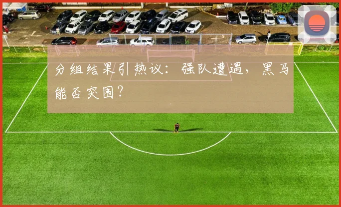 分组结果引热议：强队遭遇，黑马能否突围？