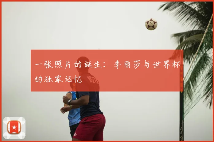 一张照片的诞生：李丽莎与世界杯的独家记忆