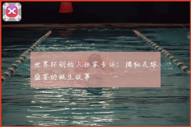 世界杯创始人独家专访：揭秘足球盛宴的诞生故事