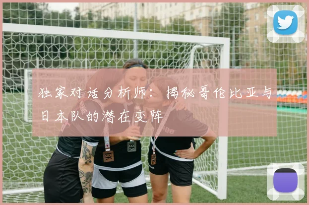 独家对话分析师：揭秘哥伦比亚与日本队的潜在变阵