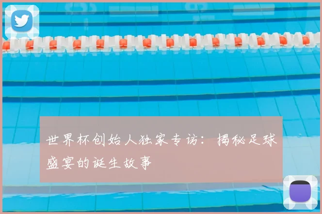 世界杯创始人独家专访：揭秘足球盛宴的诞生故事