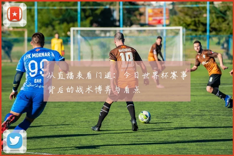 从直播表看门道：今日世界杯赛事背后的战术博弈与看点