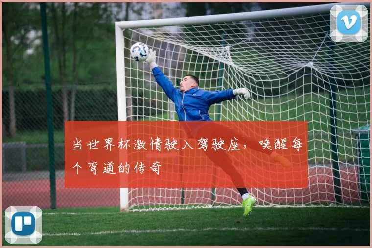 当世界杯激情驶入驾驶座，唤醒每个弯道的传奇