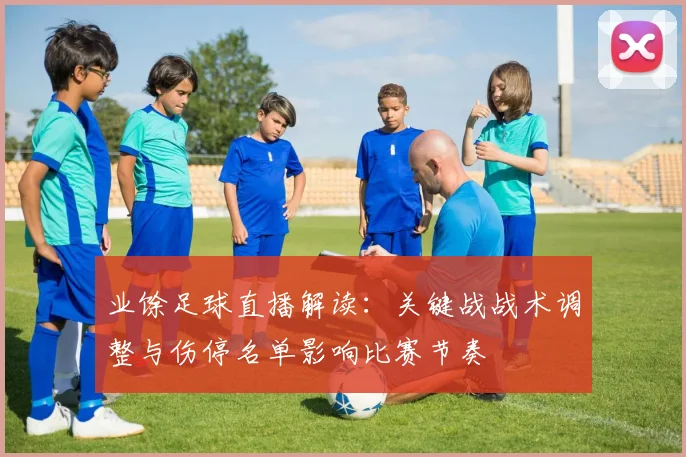 业馀足球直播解读：关键战战术调整与伤停名单影响比赛节奏