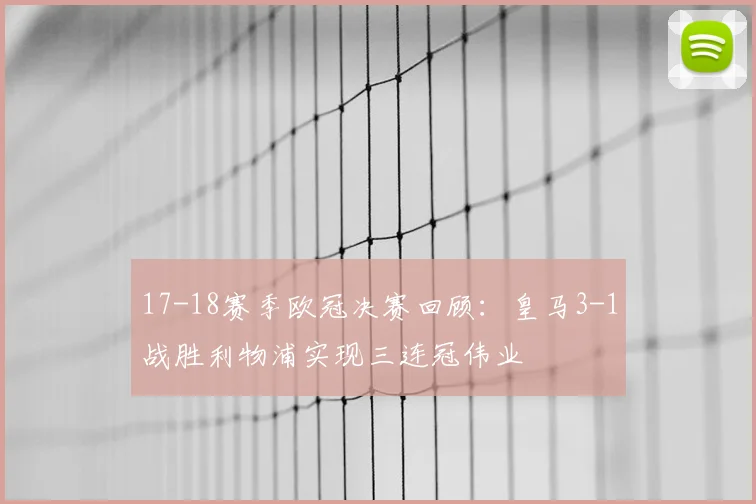 17-18赛季欧冠决赛回顾：皇马3-1战胜利物浦实现三连冠伟业