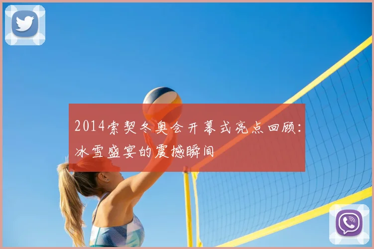 2014索契冬奥会开幕式亮点回顾：冰雪盛宴的震撼瞬间