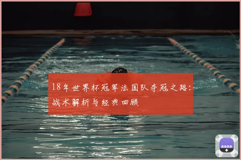 18年世界杯冠军法国队夺冠之路：战术解析与经典回顾