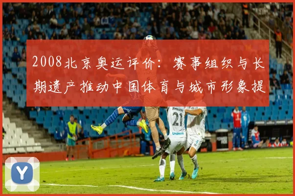 2008北京奥运评价：赛事组织与长期遗产推动中国体育与城市形象提升