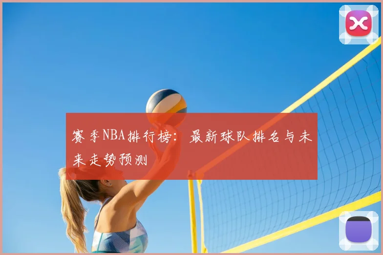 赛季NBA排行榜：最新球队排名与未来走势预测
