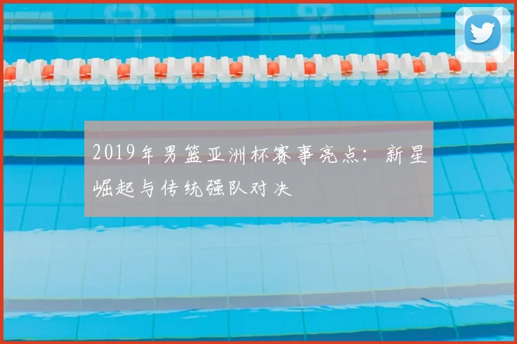 2019年男篮亚洲杯赛事亮点：新星崛起与传统强队对决