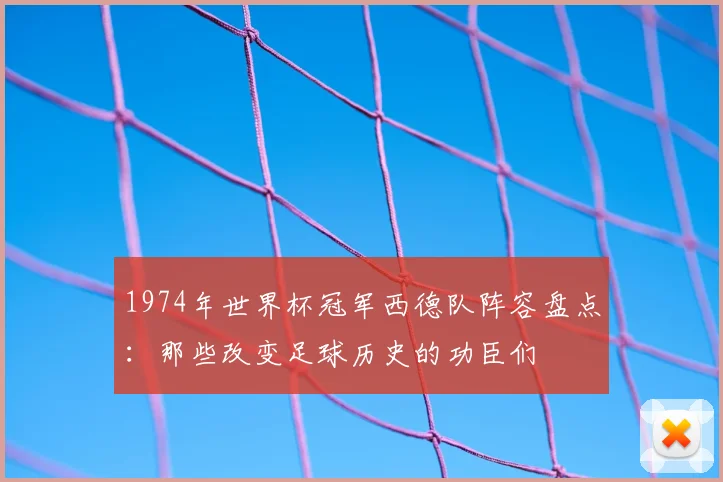 1974年世界杯冠军西德队阵容盘点:那些改变足球历史的功臣们