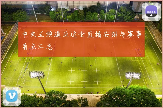 中央五频道亚运会直播安排与赛事看点汇总