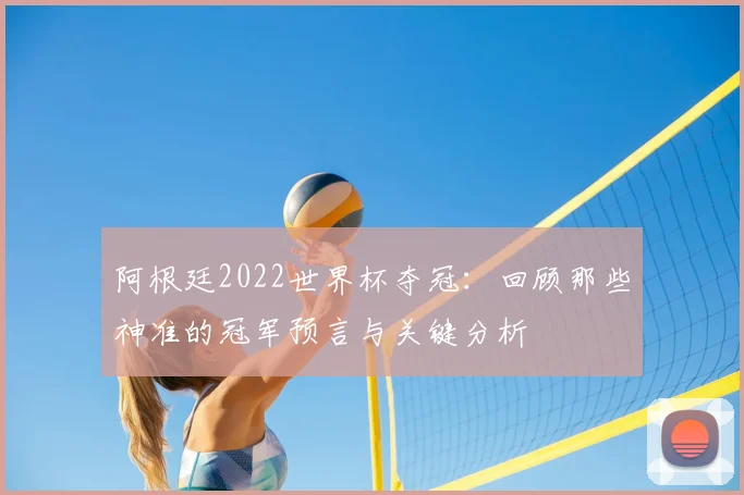 阿根廷2022世界杯夺冠:回顾那些神准的冠军预言与关键分析