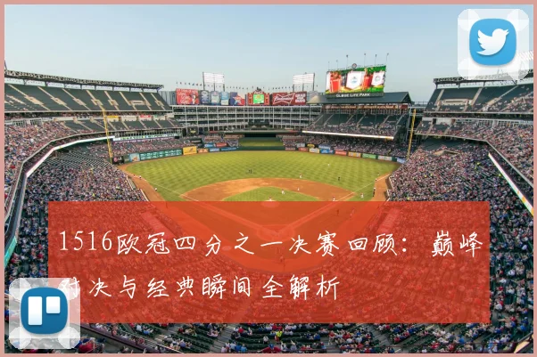1516欧冠四分之一决赛回顾：巅峰对决与经典瞬间全解析