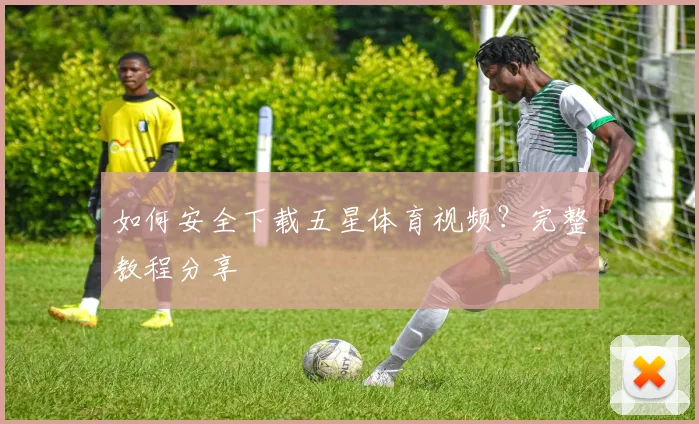 如何安全下载五星体育视频?完整教程分享