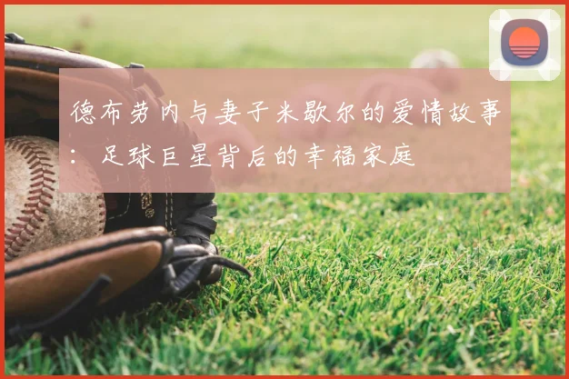 德布劳内与妻子米歇尔的爱情故事：足球巨星背后的幸福家庭