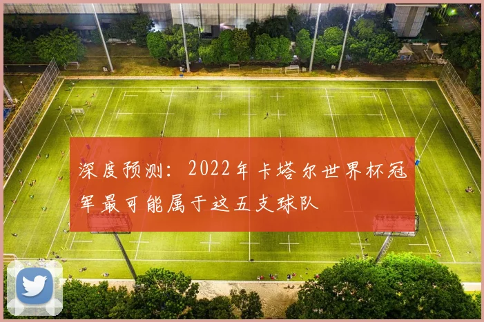 深度预测：2022年卡塔尔世界杯冠军最可能属于这五支球队