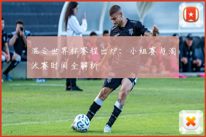 混合世界杯赛程出炉:小组赛与淘汰赛时间全解析