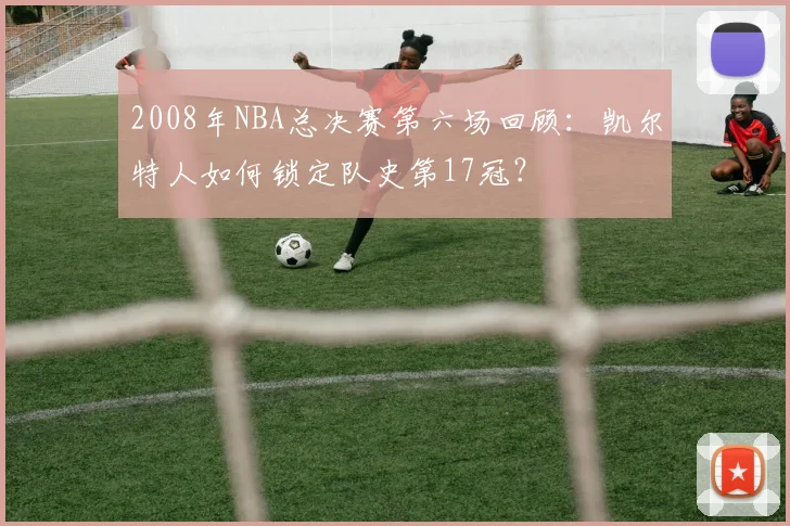 2008年NBA总决赛第六场回顾：凯尔特人如何锁定队史第17冠？