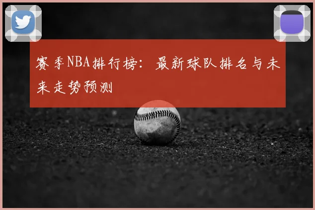 赛季NBA排行榜：最新球队排名与未来走势预测
