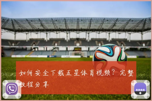 如何安全下载五星体育视频？完整教程分享