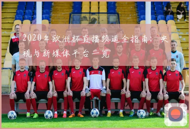 2020年欧洲杯直播频道全指南：央视与新媒体平台一览